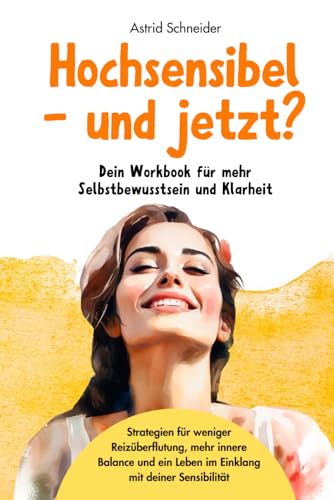 Hochsensibel – und jetzt? Dein Workbook für mehr Selbstbewusstsein & Klarheit: Strategien & Impulse für weniger Reizüberflutung und ein Leben im Einklang mit deiner Sensibilität. (Hochsensibilität)