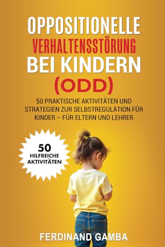 OPPOSITIONELLE VERHALTENSSTÖRUNG BEI KINDERN (ODD): 50 praktische Aktivita ten und Strategien zur Selbstregulation fur Kinder – Fur Eltern und Lehrer