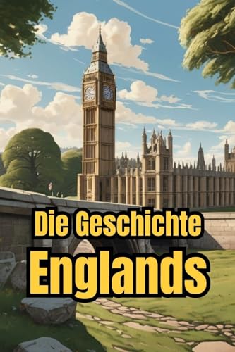 Die Geschichte Englands: Weltgeschichte entdecken: Von Kelten und Römern über Wikinger, Monarchie und Empire bis zur Industrialisierung, den Weltkriegen ... (Geschichte - Eine Reise durch die Epochen)