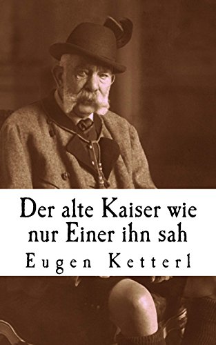 Der alte Kaiser, wie nur Einer ihn sah: Der wahrheitsgetreue Bericht seines Leibkammerdieners Eugen Ketterl