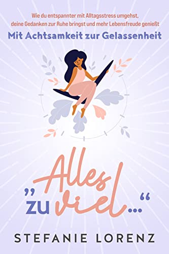 Mit Achtsamkeit zur Gelassenheit: „Alles zu viel…“ - Wie du entspannter mit Alltagsstress umgehst, deine Gedanken zur Ruhe bringst und mehr Lebensfreude genießt