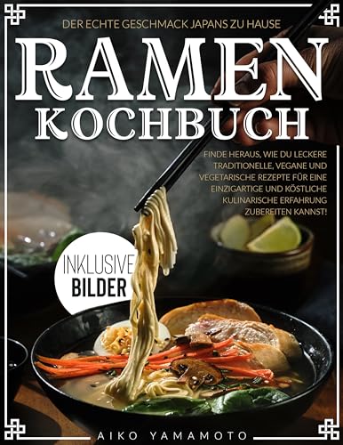 Ramen Kochbuch: Der echte Geschmack Japans | Finde heraus, wie du leckere traditionelle, vegane und vegetarische Rezepte für eine einzigartige und köstliche kulinarische Erfahrung zubereiten kannst!