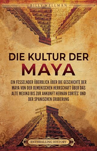 Die Kultur der Maya: Ein fesselnder Überblick über die Geschichte der Maya von der olmekischen Herrschaft über das alte Mexiko bis zur Ankunft Hernán Cortés’ und der spanischen Eroberung
