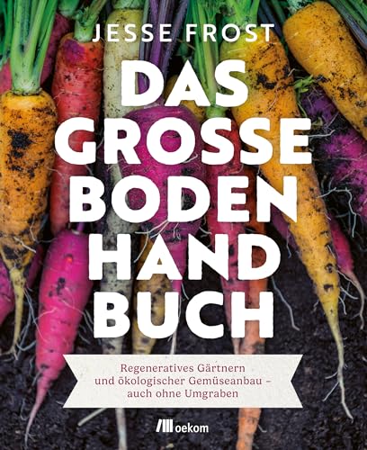 Das große Boden-Handbuch: Regeneratives Gärtnern und ökologischer Gemüseanbau – auch ohne Umgraben. Mit der No-Till-Methode zu gesunden Böden und mehr Gemüse