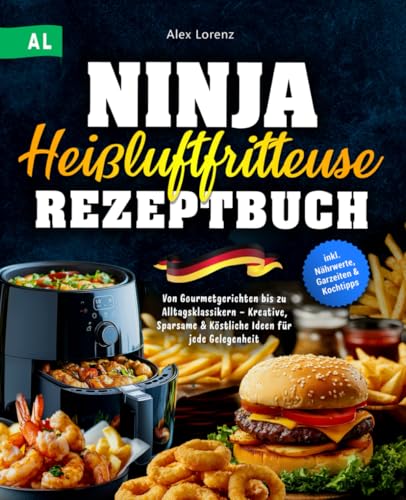 Ninja Heißluftfritteuse Rezeptbuch: Von Gourmetgerichten bis zu Alltagsklassikern – Kreative, Sparsame & Köstliche Ideen für jede Gelegenheit | inkl. Nährwerte, Garzeiten & Kochtipps