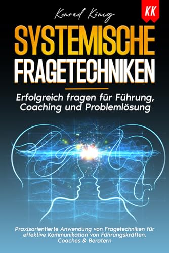 SYSTEMISCHE FRAGETECHNIKEN: Erfolgreich fragen für Führung, Coaching und Problemlösung.Praxisorientierte Anwendung von Fragetechniken für effektive Kommunikation von Führungskräften,Coaches & Beratern