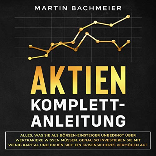 Aktien Komplett-Anleitung: Alles, was Sie als Börsen-Einsteiger unbedingt über Wertpapiere wissen müssen. Genau so investieren Sie mit wenig Kapital und ... krisensicheres Vermögen auf