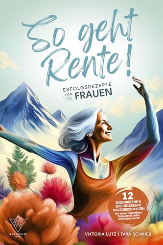 So geht Rente! Erfolgsrezepte von Frauen für Frauen: 12 ideenreiche & inspirierende Kurzgeschichten für einen lebendigen Ruhestand voller Glücksmomente