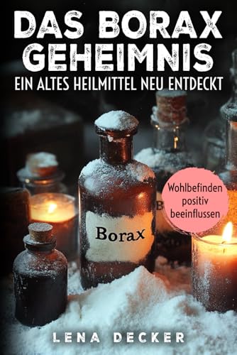 Das Borax-Geheimnis Ein altes Heilmittel neu entdeckt: Borax richtig anwenden bei Arthrose, Osteoporose, Candida, Viren, Pilzen und zur Entgiftung – ... Forschung, Dosierungen und praktische Tipps
