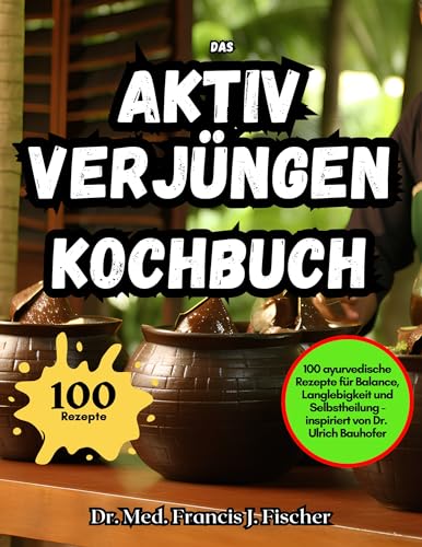 Das Aktiv Verjüngen Kochbuch: 100 ayurvedische Rezepte für Balance, Langlebigkeit und Selbstheilung - inspiriert von Dr. Ulrich Bauhofer