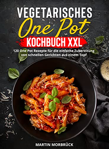 Vegetarisches One Pot Kochbuch XXL: 120 One Pot Rezepte für die einfache Zubereitung von schnellen Gerichten aus einem Topf