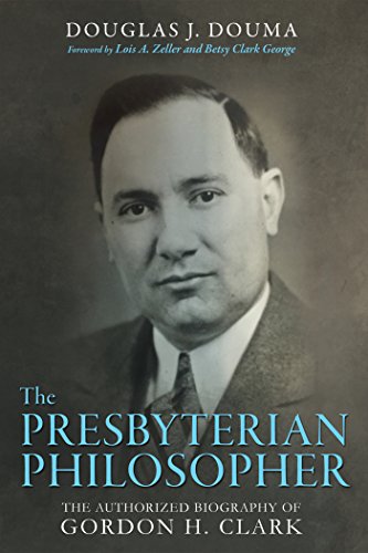 The Presbyterian Philosopher: The Authorized Biography of Gordon H. Clark (English Edition)