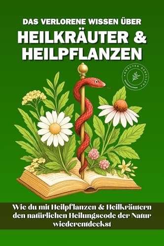 Das verlorene Wissen über Heilkräuter & Heilpflanzen: Wie du mit Heilpflanzen und Heilkräutern den Heilungscode der Natur wiederentdeckst