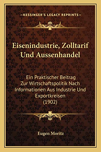 Eisenindustrie, Zolltarif Und Aussenhandel: Ein Praktischer Beitrag Zur Wirtschaftspolitik Nach Informationen Aus Industrie Und Exportkreisen (1902)