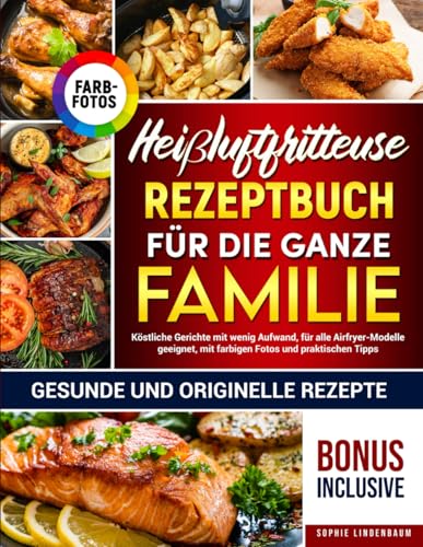 Heißluftfritteuse-Rezeptbuch für die ganze Familie: Gesunde und originelle Rezepte: Köstliche Gerichte mit wenig Aufwand, für alle Airfryer-Modelle geeignet, mit farbigen Fotos und praktischen Tipps