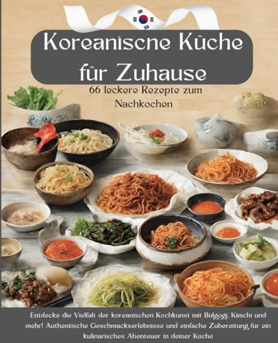 Koreanische Küche für Zuhause: 66 leckere Rezepte zum Nachkochen: Entdecke die Vielfalt der koreanischen Kochkunst mit Bulgogi, Kimchi und mehr! ... ein kulinarisches Abenteuer in deiner Küche.