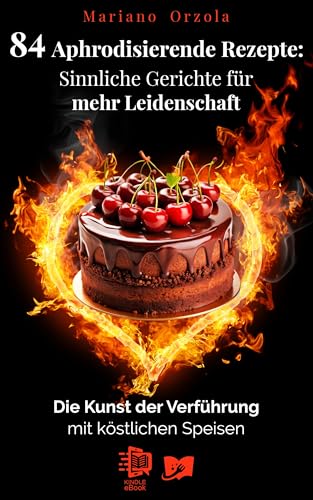84 Aphrodisierende Rezepte: Sinnliche Gerichte für mehr Leidenschaft: Die Kunst der Verführung mit köstlichen Speisen