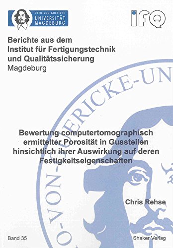 Bewertung computertomographisch ermittelter Porosität in Gussteilen hinsichtlich ihrer Auswirkung auf deren Festigkeitseigenschaften (Berichte aus dem ... und Qualitätssicherung Magdeburg)