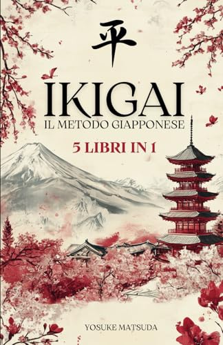 IKIGAI IL METODO GIAPPONESE: 5 LIBRI IN 1: Ikigai, Wabi-Sabi, Kintsugi, Kaizen e Shinrin-Yoku. Trova il tuo scopo di vita grazie alla Filosofia Giapponese.
