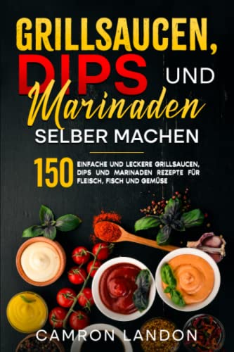 Grillsaucen, Dips und Marinaden selber machen: 150 einfache und leckere Grillsaucen, Dips und Marinaden Rezepte für Fleisch, Fisch und Gemüse.