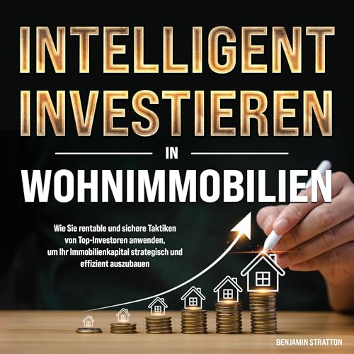 INTELLIGENT INVESTIEREN in Wohnimmobilien: Wie Sie rentable und sichere Taktiken von Top-Investoren anwenden, um Ihr Immobilienkapital strategisch und effizient auszubauen