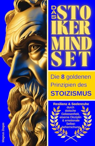 Das Stoiker Mindset: Die 8 goldenen Prinzipien des Stoizismus - Resilienz & Seelenruhe durch stoische Gelassenheit, eiserne Disziplin & emotionale Selbstbeherrschung (Stoische Lebenskunst)