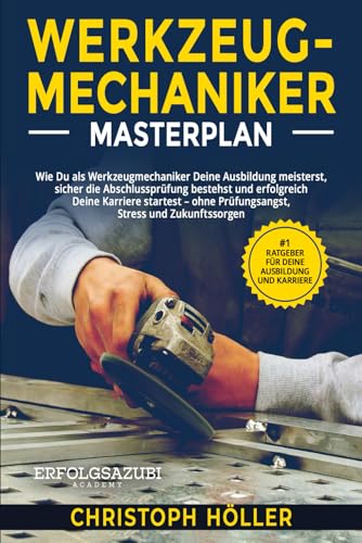 Werkzeugmechaniker Masterplan: Wie Du als Werkzeugmechaniker Deine Ausbildung meisterst, sicher die Abschlussprüfung bestehst und erfolgreich Deine Karriere startest