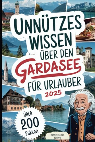 Unnützes Wissen über den Gardasee für Urlauber: Über 200 kuriose Fakten, die du (nicht) brauchst, aber unbedingt wissen willst – das perfekte Geschenk für echte Gardasee-Fans und Urlauber