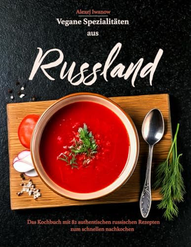 Vegane Spezialitäten aus Russland: Das Kochbuch mit 82 authentischen russischen Rezepten zum schnellen nachkochen