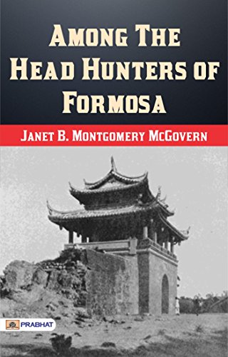 Among the Head-Hunters of Formosa by Janet B. Montgomery McGovern: A Glimpse into the Tribal Cultures and Dangerous Expeditions in Formosa (Taiwan) (English Edition)