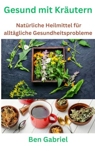 Gesund mit Kräutern: Natürliche Heilmittel für alltägliche Gesundheitsprobleme
