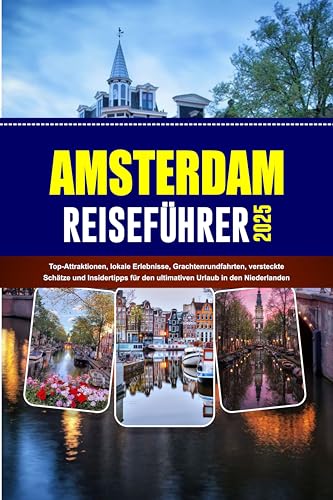 AMSTERDAM REISEFÜHRER 2025: Top-Attraktionen, lokale Erlebnisse, Grachtenrundfahrten, versteckte Schätze und Insidertipps für den ultimativen Urlaub in den Niederlanden