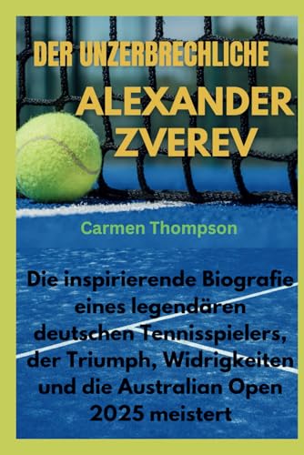 DER UNZERBRECHLICHE ALEXANDER ZVEREV: Die inspirierende Biografie eines legendären deutschen Tennisspielers, der Triumph, Widrigkeiten und die Australian Open 2025 meistert