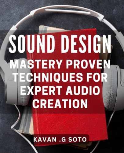 Sound Design Mastery: Proven Techniques for Expert Audio Creation: The Ultimate Guide to Achieving Professional Sound Design Excellence