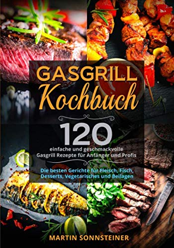 Gasgrill Kochbuch: 120 einfache und geschmackvolle Gasgrill Rezepte für Anfänger und Profis. Die besten Gerichte für Fleisch, Fisch, Desserts, Vegetarisches und Beilagen.