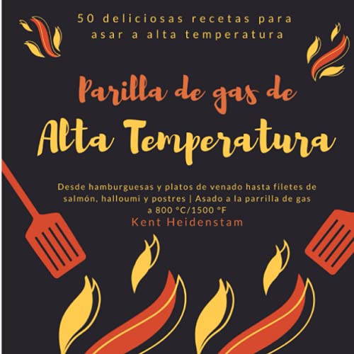 Parilla de gas de alta temperatura - 50 deliciosas recetas para asar a alta temperatura: Desde hamburguesas y platos de venado hasta filetes de salmón, halloumi y postres