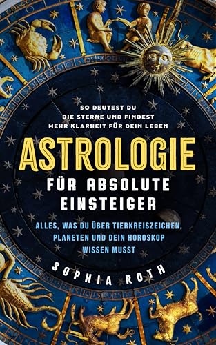 Astrologie für absolute Einsteiger: Alles, was du über Tierkreiszeichen, Planeten und dein Horoskop wissen musst. So deutest du die Sterne und findest mehr Klarheit für dein Leben