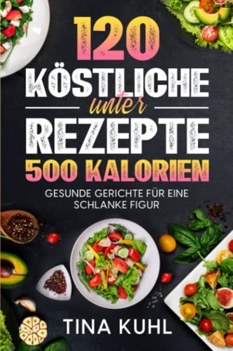 120 köstliche Rezepte unter 500 Kalorien: Gesunde Gerichte für eine schlanke Figur