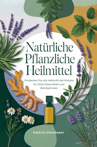 Natürliche Pflanzliche Heilmittel: Kräutermedizin leicht gemacht: Schritt-für-Schritt-Rezepte, Tinkturen und Heilmittel zur natürlichen Nutzung der Heilkraft von Heilpflanzen