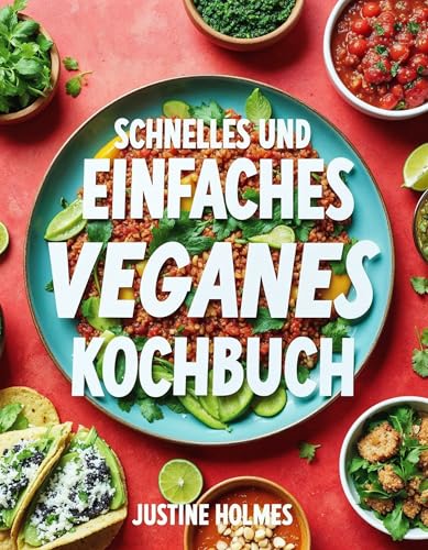 Schnelles Und Einfaches Veganes Kochbuch: Schnelle Und Leckere Pflanzliche Rezepte Für Anfänger Und Fortgeschrittene (English Edition)