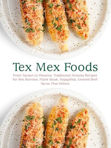 Tex Mex Foods: From Tucson to Phoenix; Traditional Arizona Recipes for Wet Burritos, Flank Steak, Sopapillas, Ground Beef Tacos, Plus Others (Tex Mex Recipes) (English Edition)