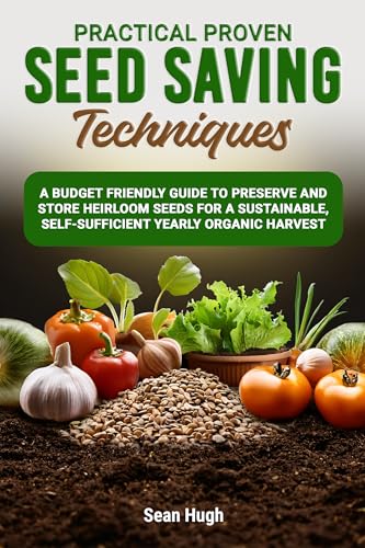 Practical Proven Seed Saving Techniques: A Budget Friendly Guide To Preserve And Store Heirloom Seeds, For A Sustainable, Self-sufficirnt Yearly Organic Harvest. (English Edition)