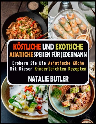 Köstliche Und Exotische Asiatische Speisen Für Jedermann: Erobern Sie Die Asiatische Küche Mit Diesen Kinderleichten Rezepten