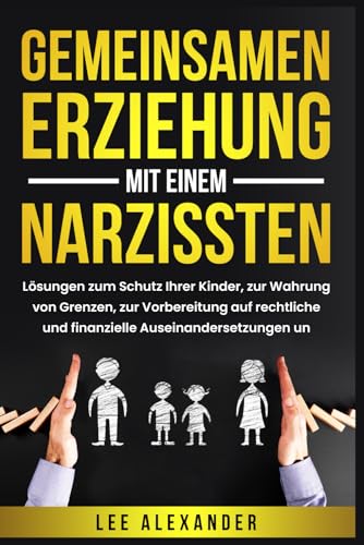Gemeinsamen Erziehung mit einem Narzissten: Lösungen zum Schutz Ihrer Kinder, zur Wahrung von Grenzen, zur Vorbereitung auf rechtliche und finanzielle Auseinandersetzungen und zum Wiederaufbau