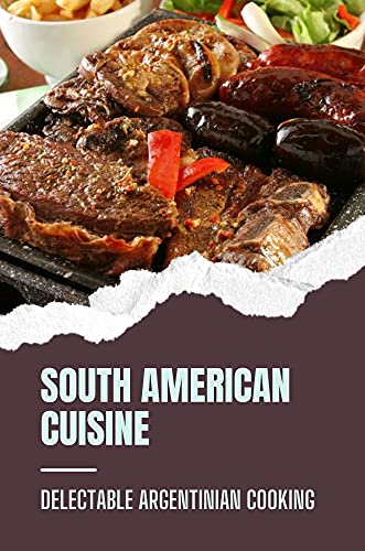 South American Cuisine: Delectable Argentinian Cooking: Starter'S Cookbook (English Edition)