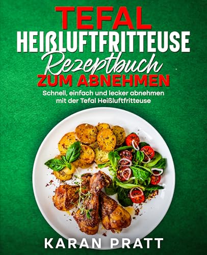 Tefal Heißluftfritteuse Rezeptbuch zum Abnehmen: Schnell, einfach und lecker abnehmen mit der Tefal Heißluftfritteuse.