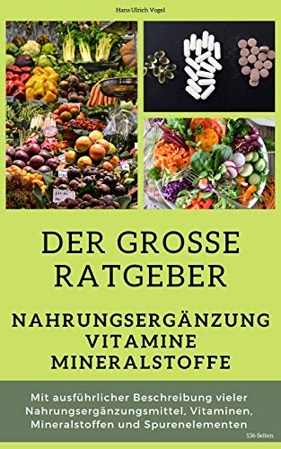 Der grosse Ratgeber Nahrungsergänzung, Vitamine, Mineralstoffe: Mit ausführlicher Beschreibung vieler Nahrungsergänzungsmittel, Vitaminen, Mineralstoffen und Spurenelementen, 136 Seiten