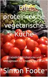 Die proteinreiche vegetarische Küche: 20 köstliche Frühstücke und Mittagessen für Energie und Kraft (High Protein Kitchen)