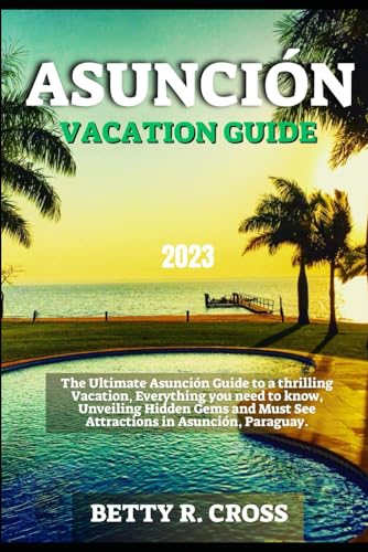 ASUNCIÓN VACATION GUIDE 2023: The Ultimate Asunción Guide to a Thrilling Vacation, Everything You Need to Know, Unveiling Hidden Gems and Must See Attractions in Asunción, Paraguay (BEYOND BORDERS)