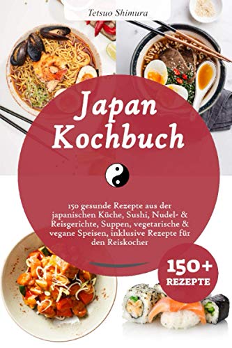Japan Kochbuch: 150 gesunde Rezepte aus der japanischen Küche, Sushi, Nudel- & Reisgerichte, Suppen, vegetarische & vegane Speisen, inklusive Rezepte für den Reiskocher